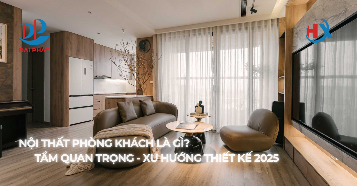 NỘI THẤT PHÒNG KHÁCH LÀ GÌ? KHÁM PHÁ VAI TRÒ VÀ XU HƯỚNG THIẾT KẾ MỚI NHẤT NĂM 2025